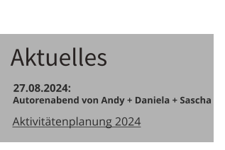 Aktuelles  27.08.2024:    Autorenabend von Andy + Daniela + Sascha Aktivitätenplanung 2024