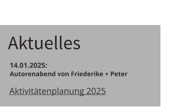 Aktuelles  14.01.2025:    Autorenabend von Friederike + Peter	 Aktivitätenplanung 2025